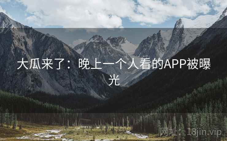 大瓜来了：晚上一个人看的APP被曝光