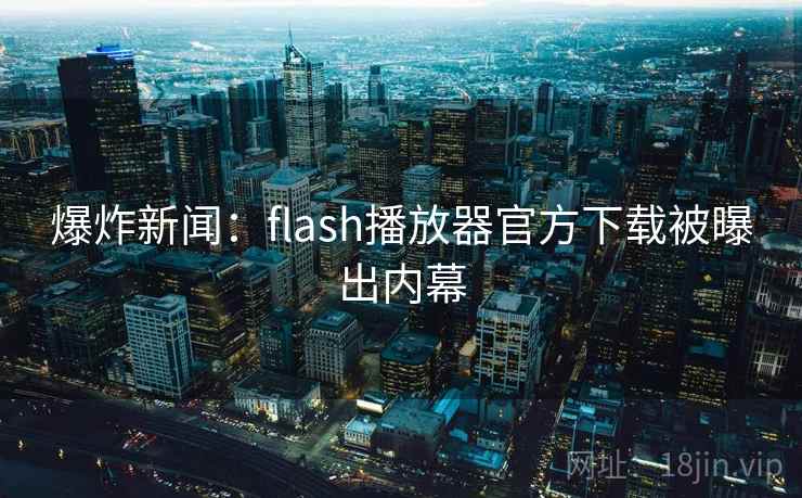 爆炸新闻：flash播放器官方下载被曝出内幕