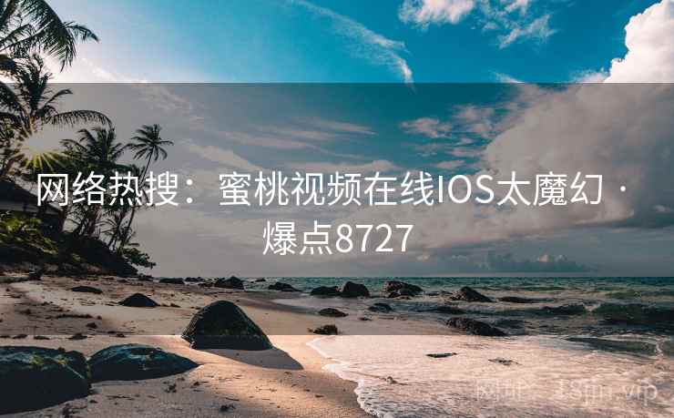 网络热搜:蜜桃视频在线IOS太魔幻 · 爆点8727 网络热搜:蜜桃视频在线IOS太魔幻 · 爆点8727