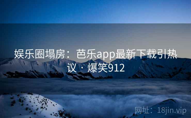 娱乐圈塌房:芭乐app最新下载引热议 · 爆笑912 娱乐圈塌房:芭乐app最新下载引热议 · 爆笑912