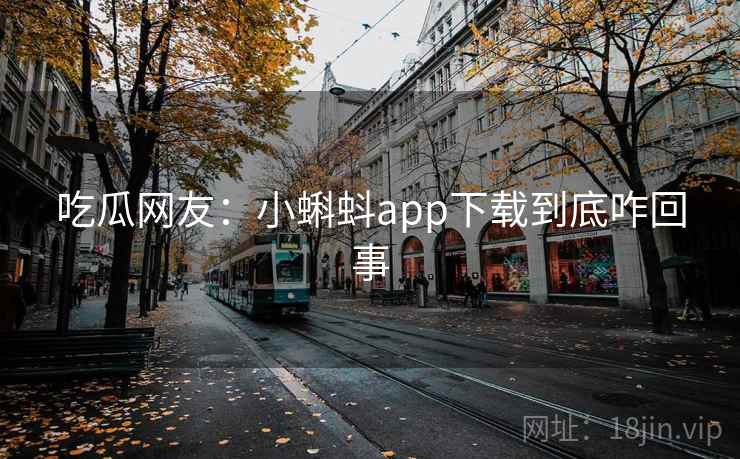 吃瓜网友:小蝌蚪app下载到底咋回事 吃瓜网友:小蝌蚪app下载到底咋回事