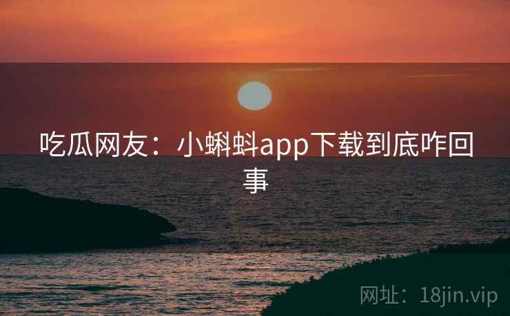 吃瓜网友:小蝌蚪app下载到底咋回事 吃瓜网友:小蝌蚪app下载到底咋回事